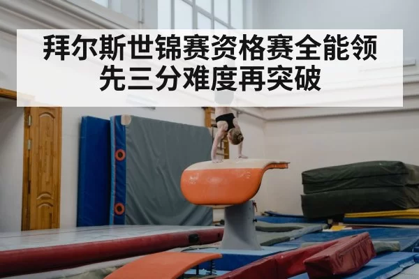 拜尔斯世锦赛资格赛全能领先三分难度再突破