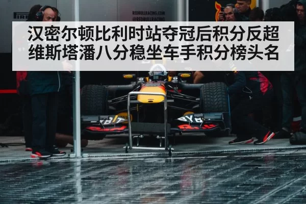 汉密尔顿比利时站夺冠后积分反超维斯塔潘八分稳坐车手积分榜头名