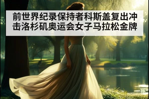 前世界纪录保持者科斯盖复出冲击洛杉矶奥运会女子马拉松金牌