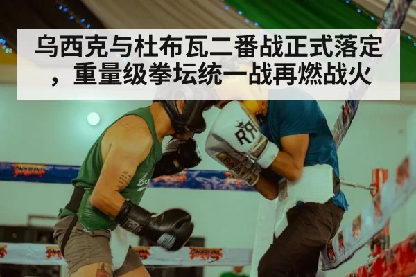 乌西克与杜布瓦二番战正式落定,重量级拳坛统一战再燃战火