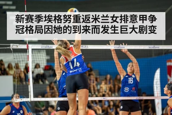 新赛季埃格努重返米兰女排意甲争冠格局因她的到来而发生巨大剧变