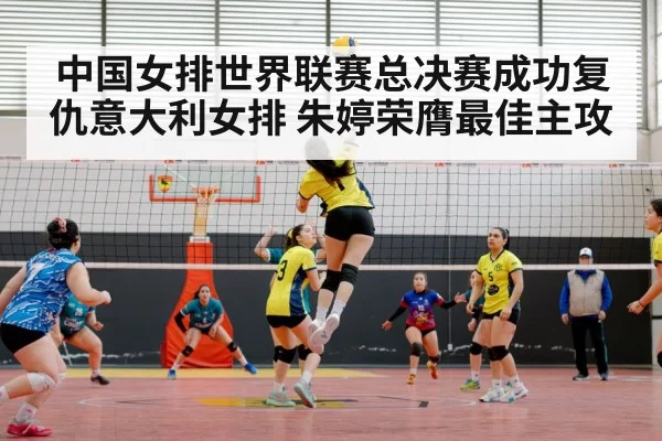 中国女排世界联赛总决赛成功复仇意大利女排 朱婷荣膺最佳主攻