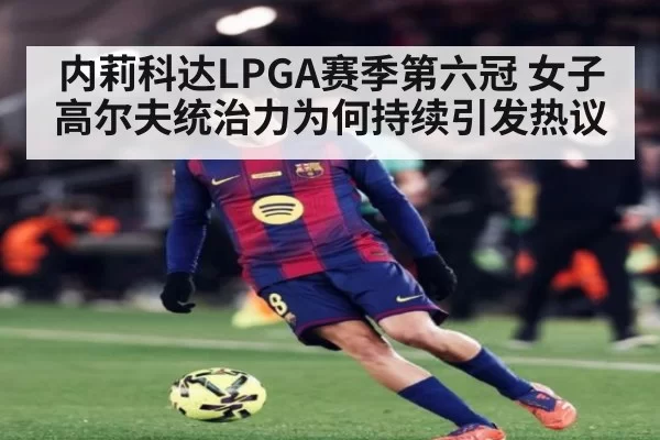 内莉科达LPGA赛季第六冠 女子高尔夫统治力为何持续引发热议