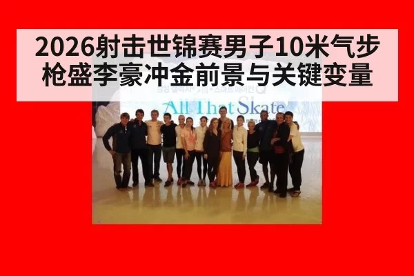 2026射击世锦赛男子10米气步枪盛李豪冲金前景与关键变量